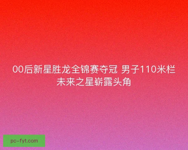 00后新星胜龙全锦赛夺冠 男子110米栏未来之星崭露头角 00后新星胜龙全锦赛夺冠 男子110米栏未来之星崭露头角
