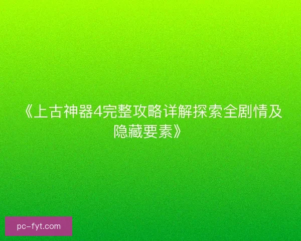 《上古神器4完整攻略详解探索全剧情及隐藏要素》
