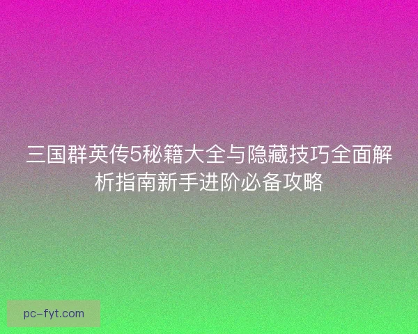 三国群英传5秘籍大全与隐藏技巧全面解析指南新手进阶必备攻略