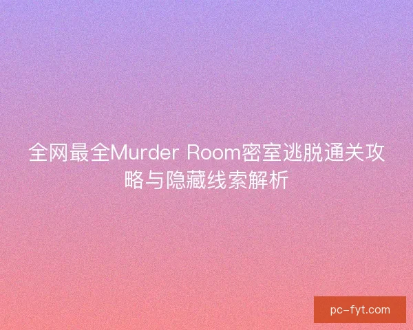 全网最全Murder Room密室逃脱通关攻略与隐藏线索解析 全网最全Murder Room密室逃脱通关攻略与隐藏线索解析