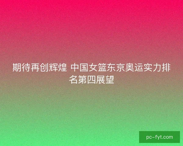 期待再创辉煌 中国女篮东京奥运实力排名第四展望