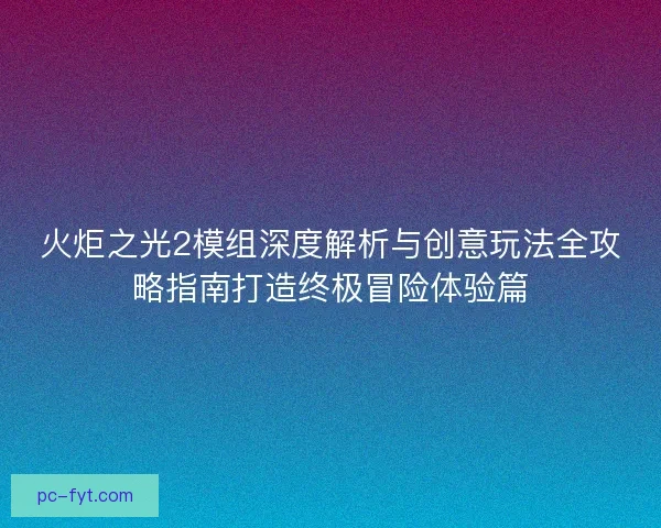 火炬之光2模组深度解析与创意玩法全攻略指南打造终极冒险体验篇