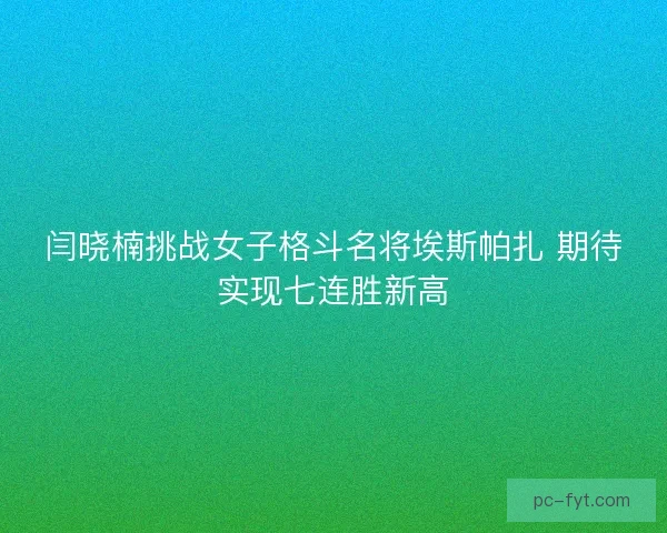 闫晓楠挑战女子格斗名将埃斯帕扎 期待实现七连胜新高