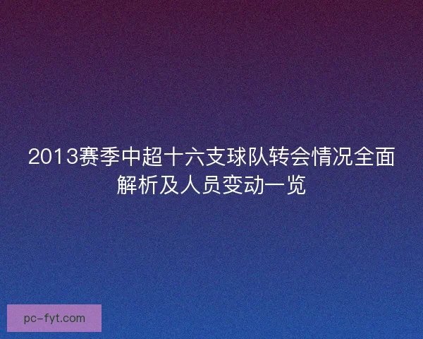 2013赛季中超十六支球队转会情况全面解析及人员变动一览 2013赛季中超十六支球队转会情况全面解析及人员变动一览