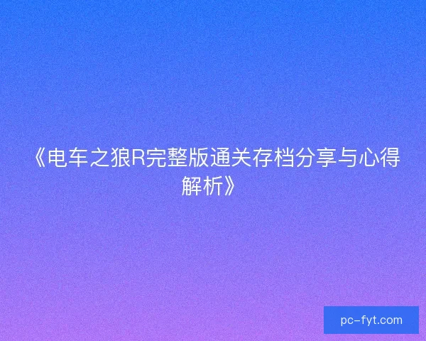 《电车之狼R完整版通关存档分享与心得解析》 《电车之狼R完整版通关存档分享与心得解析》