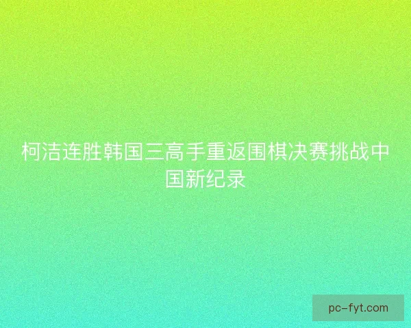 柯洁连胜韩国三高手重返围棋决赛挑战中国新纪录