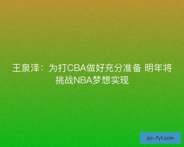 王泉泽：为打CBA做好充分准备 明年将挑战NBA梦想实现