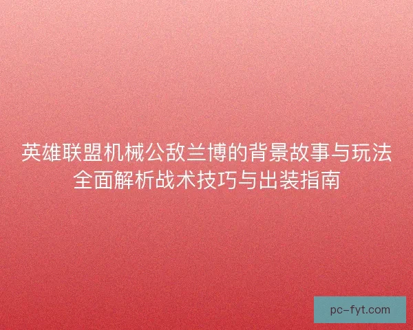 英雄联盟机械公敌兰博的背景故事与玩法全面解析战术技巧与出装指南