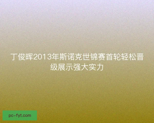 丁俊晖2013年斯诺克世锦赛首轮轻松晋级展示强大实力 丁俊晖2013年斯诺克世锦赛首轮轻松晋级展示强大实力