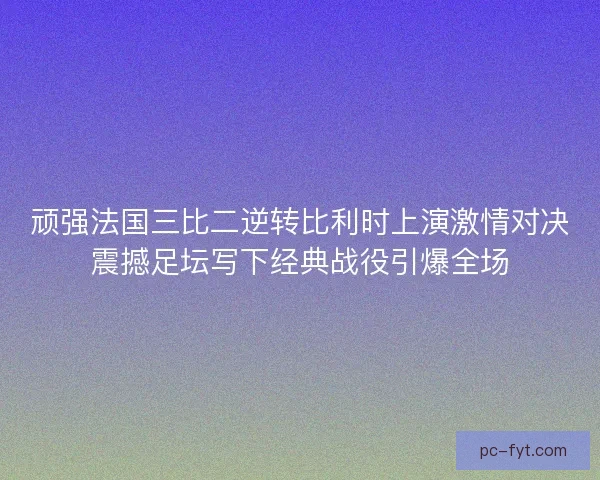 顽强法国三比二逆转比利时上演激情对决震撼足坛写下经典战役引爆全场 顽强法国三比二逆转比利时上演激情对决震撼足坛写下经典战役引爆全场