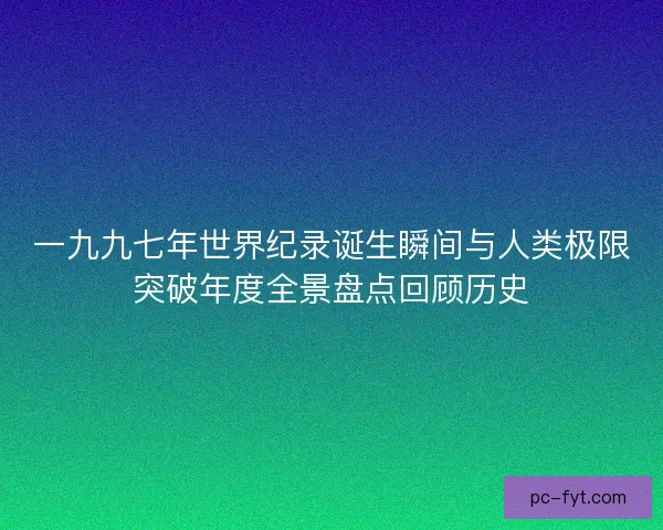 一九九七年世界纪录诞生瞬间与人类极限突破年度全景盘点回顾历史