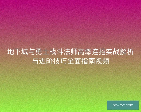 地下城与勇士战斗法师高燃连招实战解析与进阶技巧全面指南视频 地下城与勇士战斗法师高燃连招实战解析与进阶技巧全面指南视频