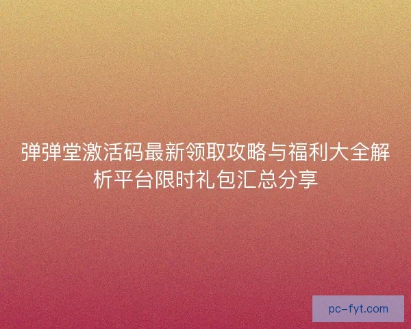 弹弹堂激活码最新领取攻略与福利大全解析平台限时礼包汇总分享