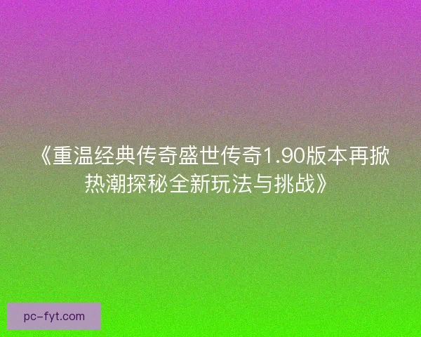 《重温经典传奇盛世传奇1.90版本再掀热潮探秘全新玩法与挑战》
